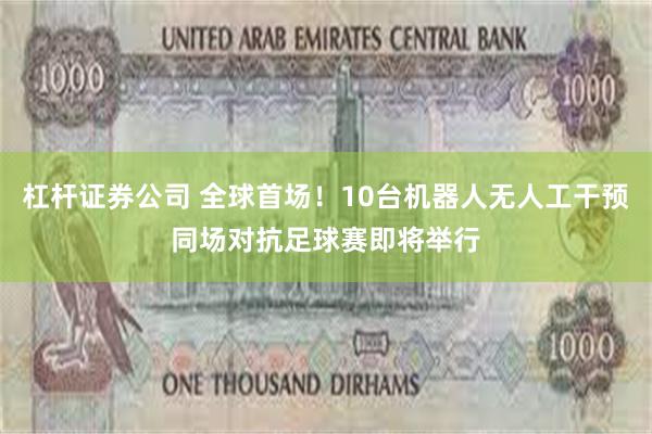 杠杆证券公司 全球首场！10台机器人无人工干预同场对抗足球赛即将举行