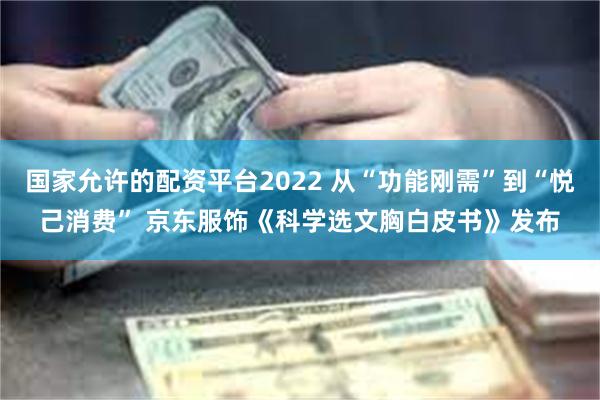 国家允许的配资平台2022 从“功能刚需”到“悦己消费” 京东服饰《科学选文胸白皮书》发布