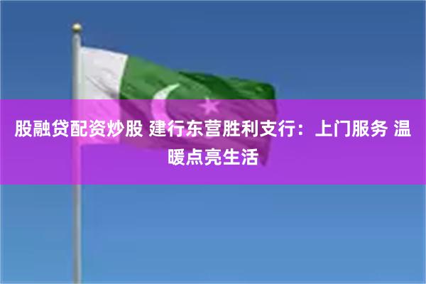 股融贷配资炒股 建行东营胜利支行：上门服务 温暖点亮生活