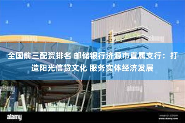 全国前三配资排名 邮储银行济源市直属支行：打造阳光信贷文化 服务实体经济发展