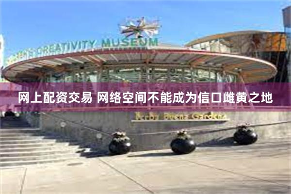 网上配资交易 网络空间不能成为信口雌黄之地