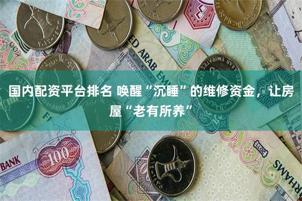 国内配资平台排名 唤醒“沉睡”的维修资金，让房屋“老有所养”