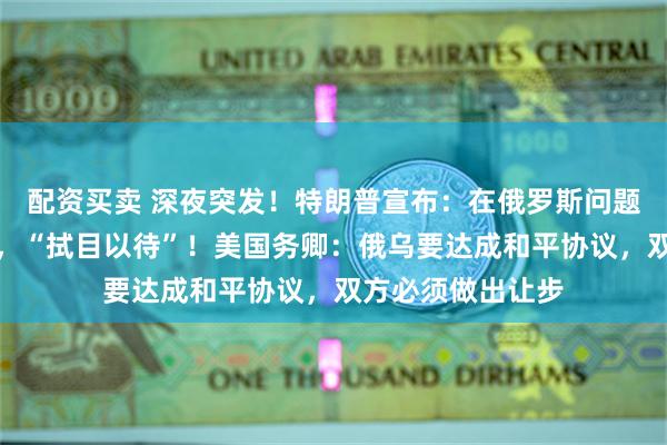 配资买卖 深夜突发！特朗普宣布：在俄罗斯问题上取得重大进展，“拭目以待”！美国务卿：俄乌要达成和平协议，双方必须做出让步