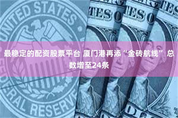 最稳定的配资股票平台 厦门港再添“金砖航线” 总数增至24条