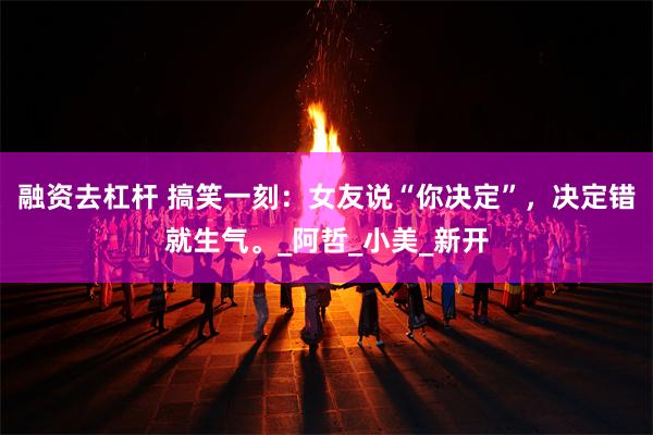 融资去杠杆 搞笑一刻：女友说“你决定”，决定错就生气。_阿哲_小美_新开