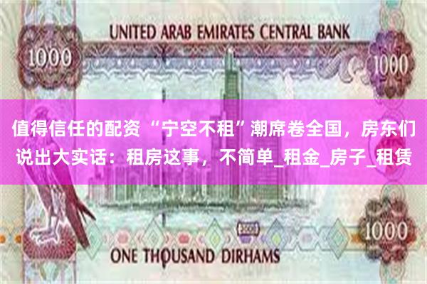 值得信任的配资 “宁空不租”潮席卷全国，房东们说出大实话：租房这事，不简单_租金_房子_租赁