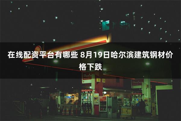 在线配资平台有哪些 8月19日哈尔滨建筑钢材价格下跌