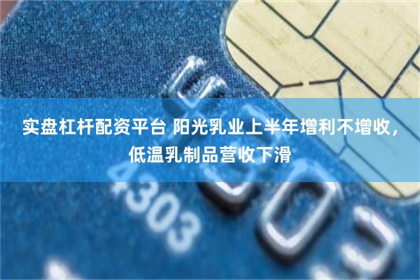 实盘杠杆配资平台 阳光乳业上半年增利不增收，低温乳制品营收下滑