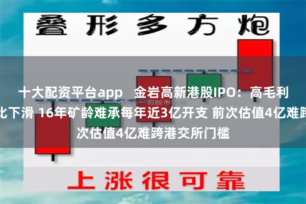 十大配资平台app   金岩高新港股IPO：高毛利产品收入占比下滑 16年矿龄难承每年近3亿开支 前次估值4亿难跨港交所门槛