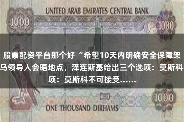 股票配资平台那个好 “希望10天内明确安全保障架构”，关于俄乌领导人会晤地点，泽连斯基给出三个选项：莫斯科不可接受......