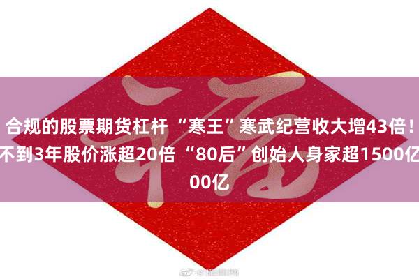 合规的股票期货杠杆 “寒王”寒武纪营收大增43倍!不到3年股价涨超20倍 “80后”创始人身家超1500亿