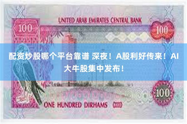 配资炒股哪个平台靠谱 深夜！A股利好传来！AI大牛股集中发布！