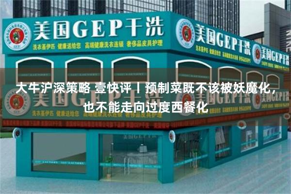 大牛沪深策略 壹快评丨预制菜既不该被妖魔化，也不能走向过度西餐化