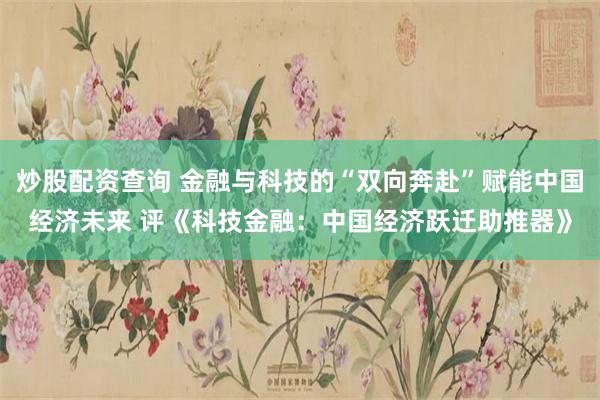 炒股配资查询 金融与科技的“双向奔赴”赋能中国经济未来 评《科技金融：中国经济跃迁助推器》