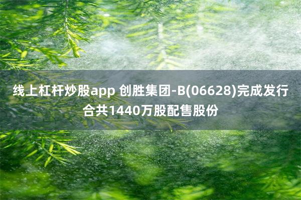 线上杠杆炒股app 创胜集团-B(06628)完成发行合共1440万股配售股份