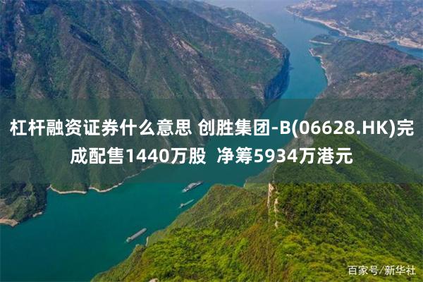 杠杆融资证券什么意思 创胜集团-B(06628.HK)完成配售1440万股  净筹5934万港元