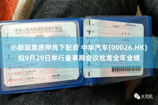 小额股票质押线下配资 中华汽车(00026.HK)拟9月29日举行董事局会议批准全年业绩