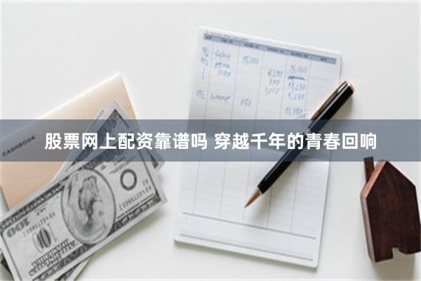 股票网上配资靠谱吗 穿越千年的青春回响