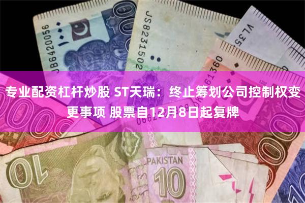 专业配资杠杆炒股 ST天瑞：终止筹划公司控制权变更事项 股票自12月8日起复牌