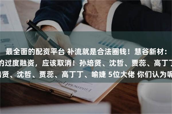 最全面的配资平台 补流就是合法圈钱！慧谷新材：2.5亿“补流”是典型的过度融资，应该取消！孙培贤、沈哲、贾蕊、高丁丁、喻婕 5位大佬 你们认为呢？