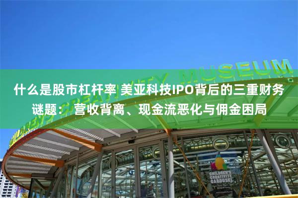 什么是股市杠杆率 美亚科技IPO背后的三重财务谜题： 营收背离、现金流恶化与佣金困局