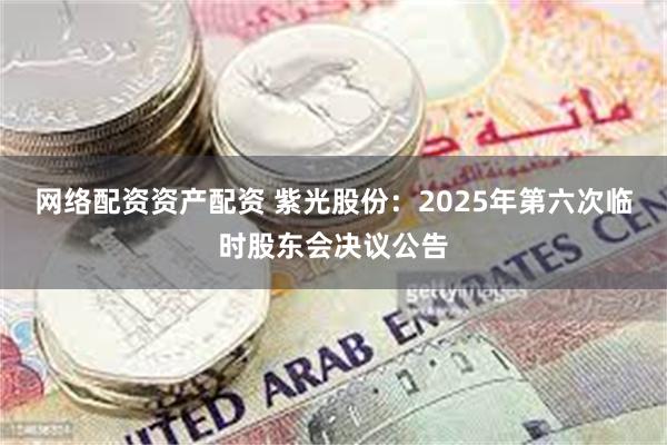 网络配资资产配资 紫光股份：2025年第六次临时股东会决议公告