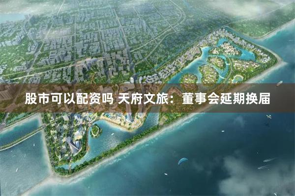 股市可以配资吗 天府文旅：董事会延期换届