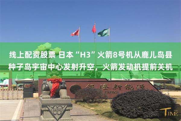 线上配资股票 日本“H3”火箭8号机从鹿儿岛县种子岛宇宙中心发射升空，火箭发动机提前关机