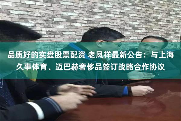 品质好的实盘股票配资 老凤祥最新公告：与上海久事体育、迈巴赫奢侈品签订战略合作协议