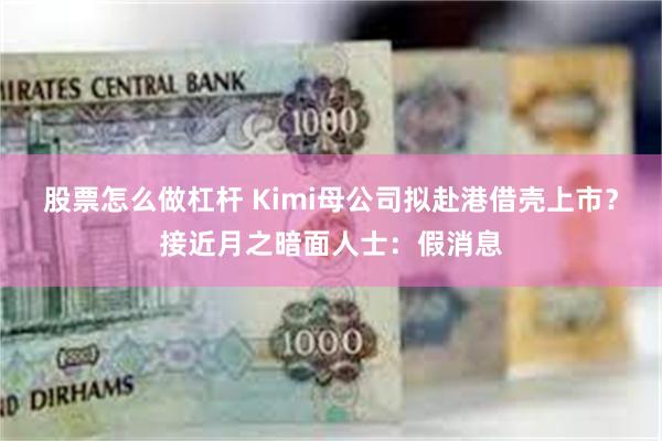 股票怎么做杠杆 Kimi母公司拟赴港借壳上市？接近月之暗面人士：假消息