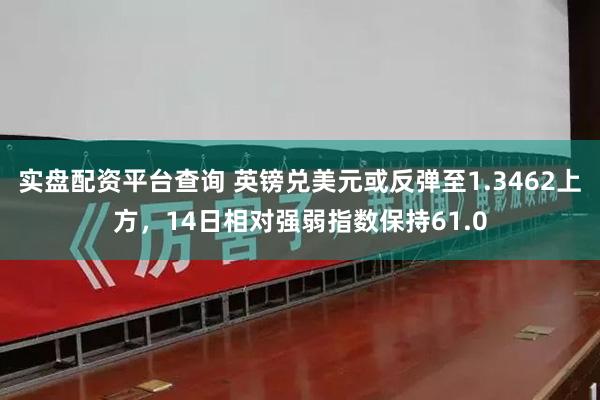 实盘配资平台查询 英镑兑美元或反弹至1.3462上方，14日相对强弱指数保持61.0