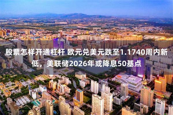 股票怎样开通杠杆 欧元兑美元跌至1.1740周内新低，美联储2026年或降息50基点